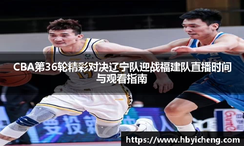 CBA第36轮精彩对决辽宁队迎战福建队直播时间与观看指南
