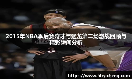 2015年NBA季后赛奇才与猛龙第二场激战回顾与精彩瞬间分析